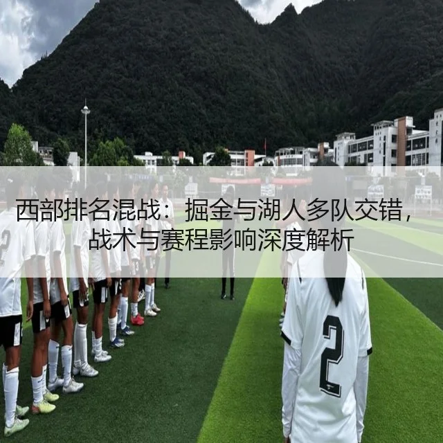 西部排名混战：掘金与湖人多队交错，战术与赛程影响深度解析